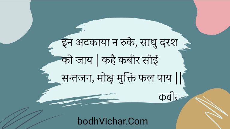 इन अटकाया न रुके, साधु दरश को जाय | कहै कबीर सोई सन्तजन, मोक्ष मुक्ति फल पाय || : In atakaaya na ruke, saadhu darash ko jaay | kahai kabeer soee santajan, moksh mukti phal paay || - कबीर