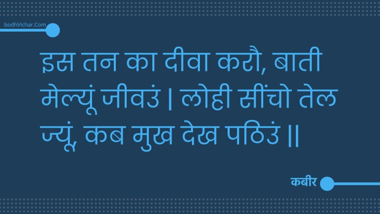 इस तन का दीवा करौ, बाती मेल्यूं जीवउं | लोही सींचो तेल ज्यूं, कब मुख देख पठिउं || : Is tan ka deeva karau, baatee melyoon jeevun | lohee seencho tel jyoon, kab mukh dekh pathiun || - कबीर