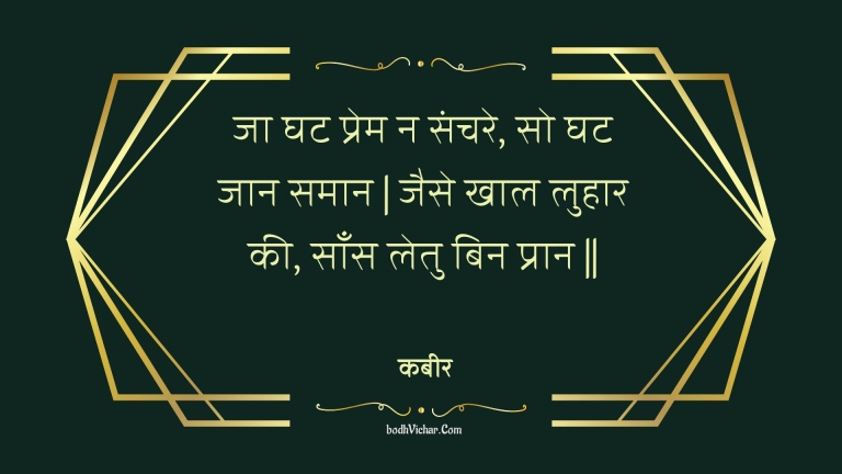 जा घट प्रेम न संचरे, सो घट जान समान | जैसे खाल लुहार की, साँस लेतु बिन प्रान || : Ja ghat prem na sanchare, so ghat jaan samaan | jaise khaal luhaar kee, saans letu bin praan || - कबीर