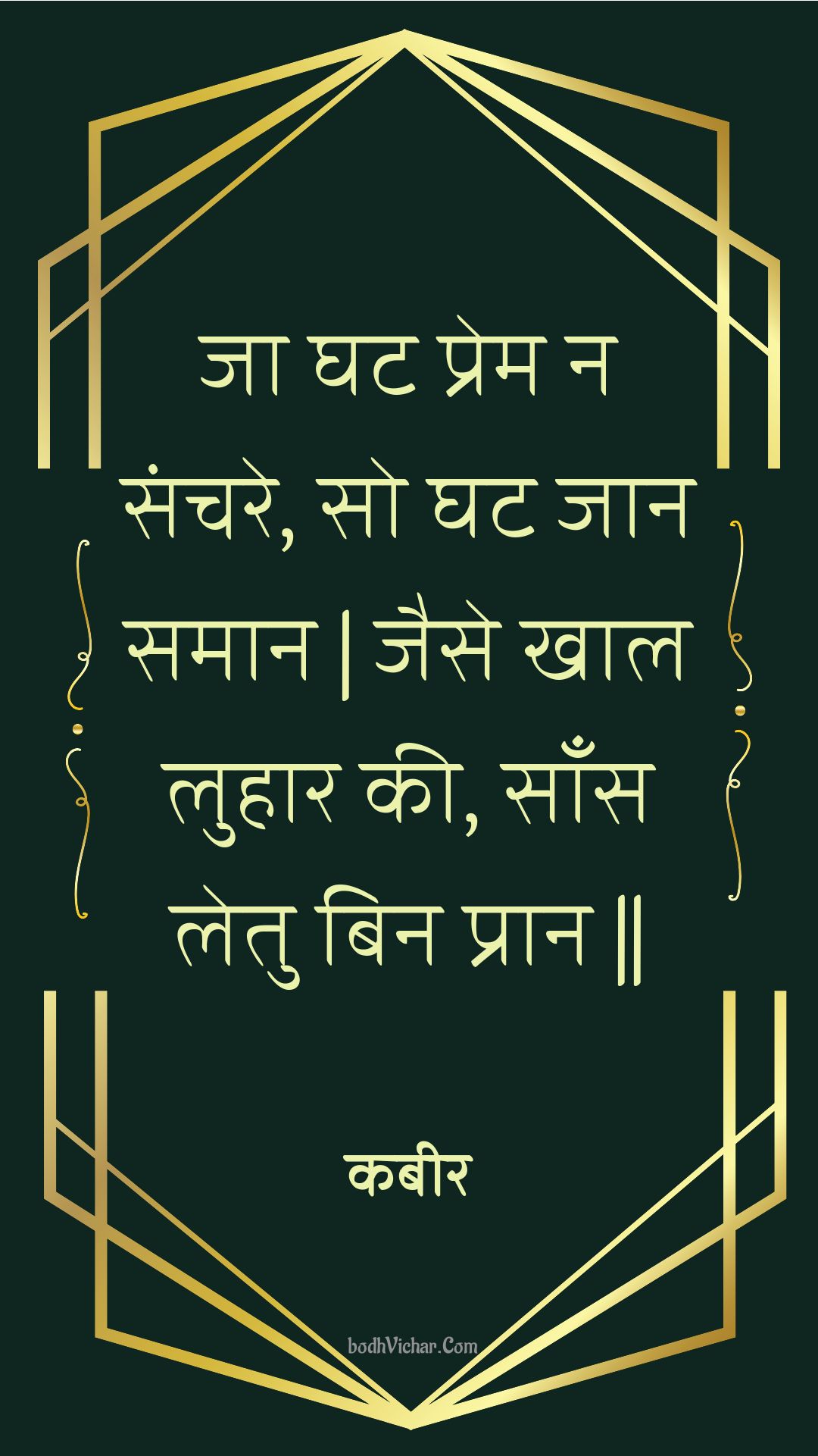 जा घट प्रेम न संचरे, सो घट जान समान | जैसे खाल लुहार की, साँस लेतु बिन प्रान || : Ja ghat prem na sanchare, so ghat jaan samaan | jaise khaal luhaar kee, saans letu bin praan || - कबीर