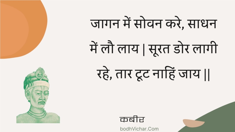 जागन में सोवन करे, साधन में लौ लाय | सूरत डोर लागी रहे, तार टूट नाहिं जाय || : Jaagan mein sovan kare, saadhan mein lau laay | soorat dor laagee rahe, taar toot naahin jaay || - कबीर