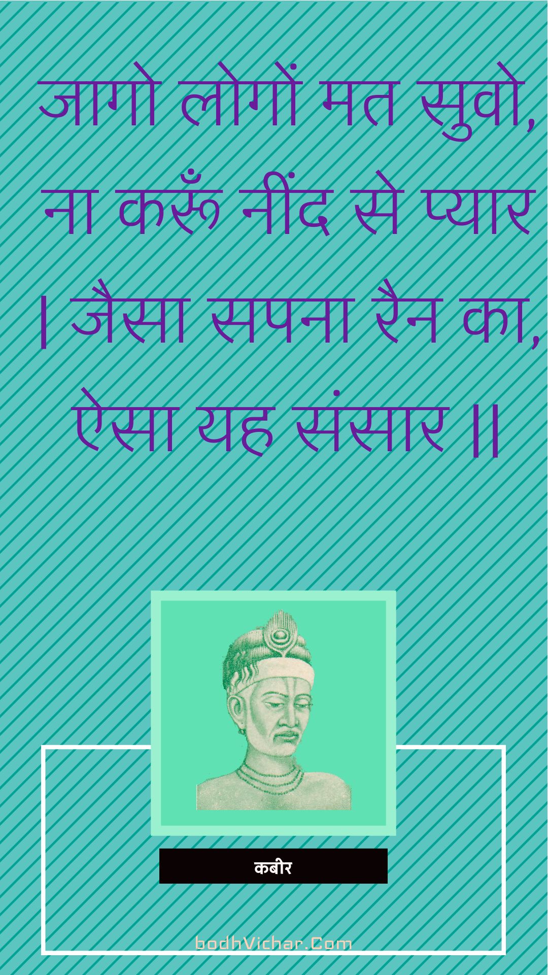 जागो लोगों मत सुवो, ना करूँ नींद से प्यार | जैसा सपना रैन का, ऐसा यह संसार || : Jaago logon mat suvo, na karoon neend se pyaar | jaisa sapana rain ka, aisa yah sansaar || - कबीर