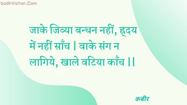 जाके जिव्या बन्धन नहीं, ह्र्दय में नहीं साँच | वाके संग न लागिये, खाले वटिया काँच || : Jaake jivya bandhan nahin, hrday mein nahin saanch | vaake sang na laagiye, khaale vatiya kaanch || - कबीर