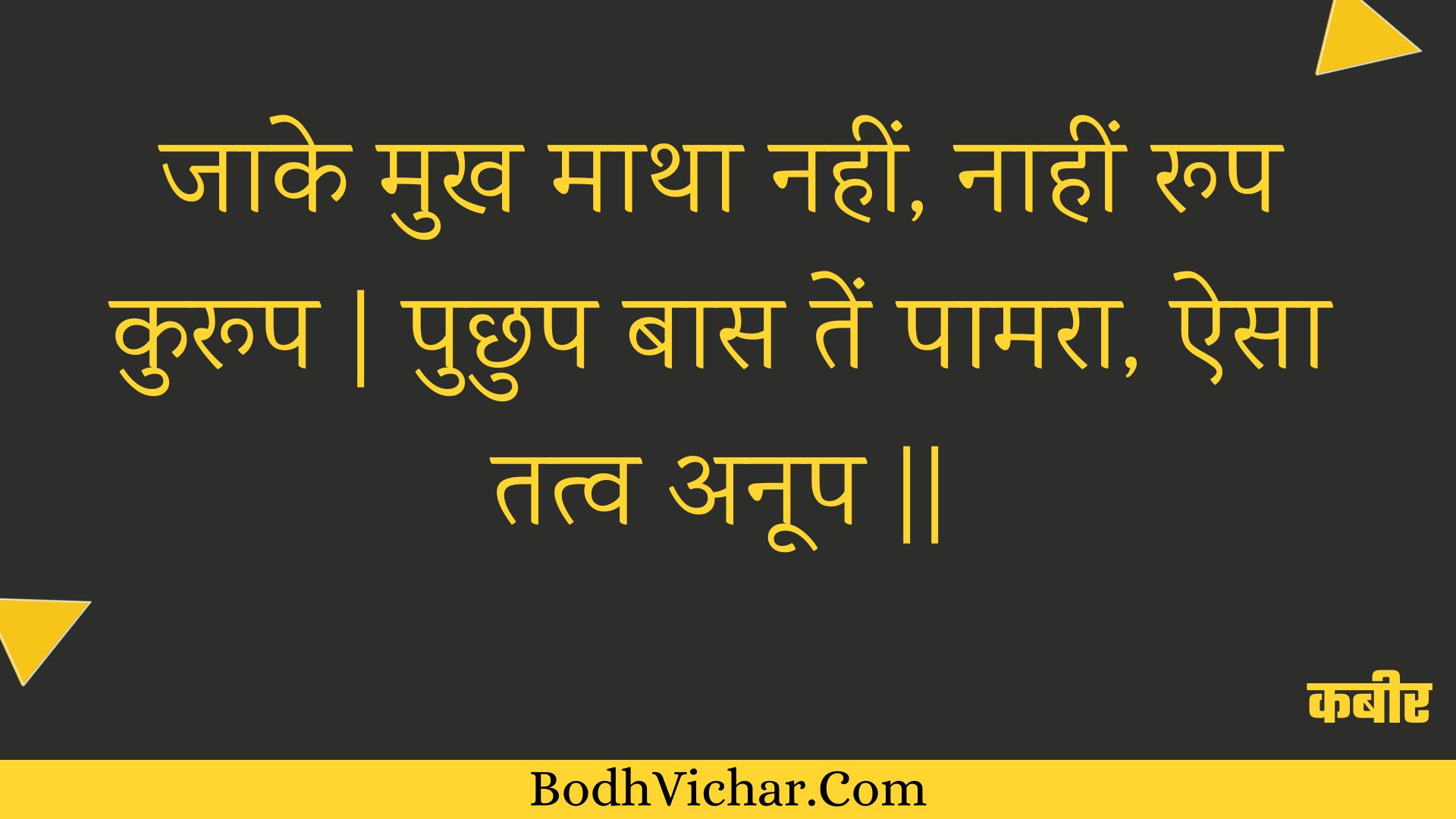 जाके मुख माथा नहीं, नाहीं रूप कुरूप | पुछुप बास तें पामरा, ऐसा तत्व अनूप || : Jaake mukh maatha nahin, naaheen roop kuroop | puchhup baas ten paamara, aisa tatv anoop || - कबीर