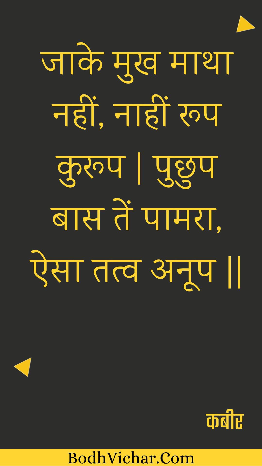 जाके मुख माथा नहीं, नाहीं रूप कुरूप | पुछुप बास तें पामरा, ऐसा तत्व अनूप || : Jaake mukh maatha nahin, naaheen roop kuroop | puchhup baas ten paamara, aisa tatv anoop || - कबीर