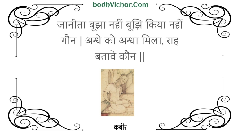 जानीता बूझा नहीं बूझि किया नहीं गौन | अन्धे को अन्धा मिला, राह बतावे कौन || : Jaaneeta boojha nahin boojhi kiya nahin gaun | andhe ko andha mila, raah bataave kaun || - कबीर