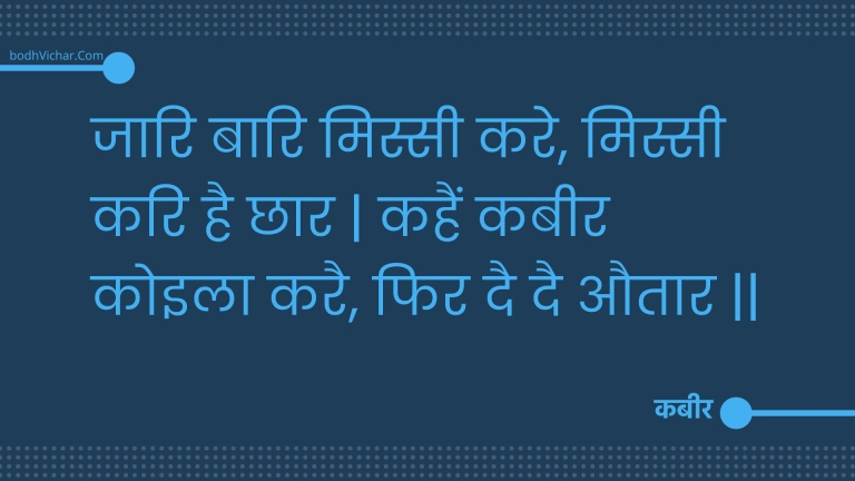 जारि बारि मिस्सी करे, मिस्सी करि है छार | कहैं कबीर कोइला करै, फिर दै दै औतार || : Jaari baari missee kare, missee kari hai chhaar | kahain kabeer koila karai, phir dai dai autaar || - कबीर