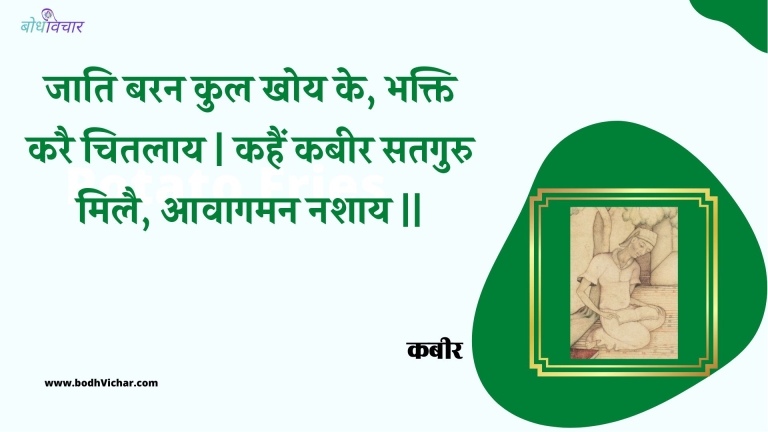 जाति बरन कुल खोय के, भक्ति करै चितलाय | कहैं कबीर सतगुरु मिलै, आवागमन नशाय || : Jaati baran kul khoy ke, bhakti karai chitalaay | kahain kabeer sataguru milai, aavaagaman nashaay || - कबीर