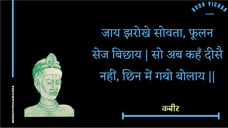 जाय झरोखे सोवता, फूलन सेज बिछाय | सो अब कहँ दीसै नहीं, छिन में गयो बोलाय || : Jaay jharokhe sovata, phoolan sej bichhaay | so ab kahan deesai nahin, chhin mein gayo bolaay || - कबीर