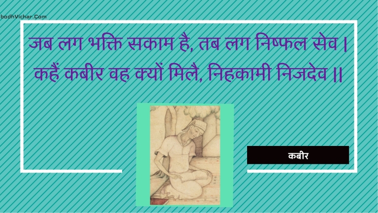 जब लग भक्ति सकाम है, तब लग निष्फल सेव | कहैं कबीर वह क्यों मिलै, निहकामी निजदेव || : Jab lag bhakti sakaam hai, tab lag nishphal sev | kahain kabeer vah kyon milai, nihakaamee nijadev || - कबीर