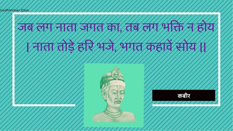 जब लग नाता जगत का, तब लग भक्ति न होय | नाता तोड़े हरि भजे, भगत कहावें सोय || : Jab lag naata jagat ka, tab lag bhakti na hoy | naata tode hari bhaje, bhagat kahaaven soy || - कबीर