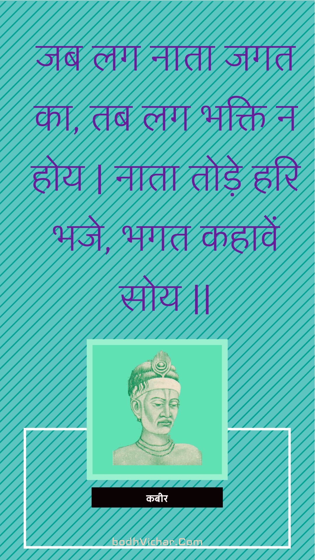 जब लग नाता जगत का, तब लग भक्ति न होय | नाता तोड़े हरि भजे, भगत कहावें सोय || : Jab lag naata jagat ka, tab lag bhakti na hoy | naata tode hari bhaje, bhagat kahaaven soy || - कबीर