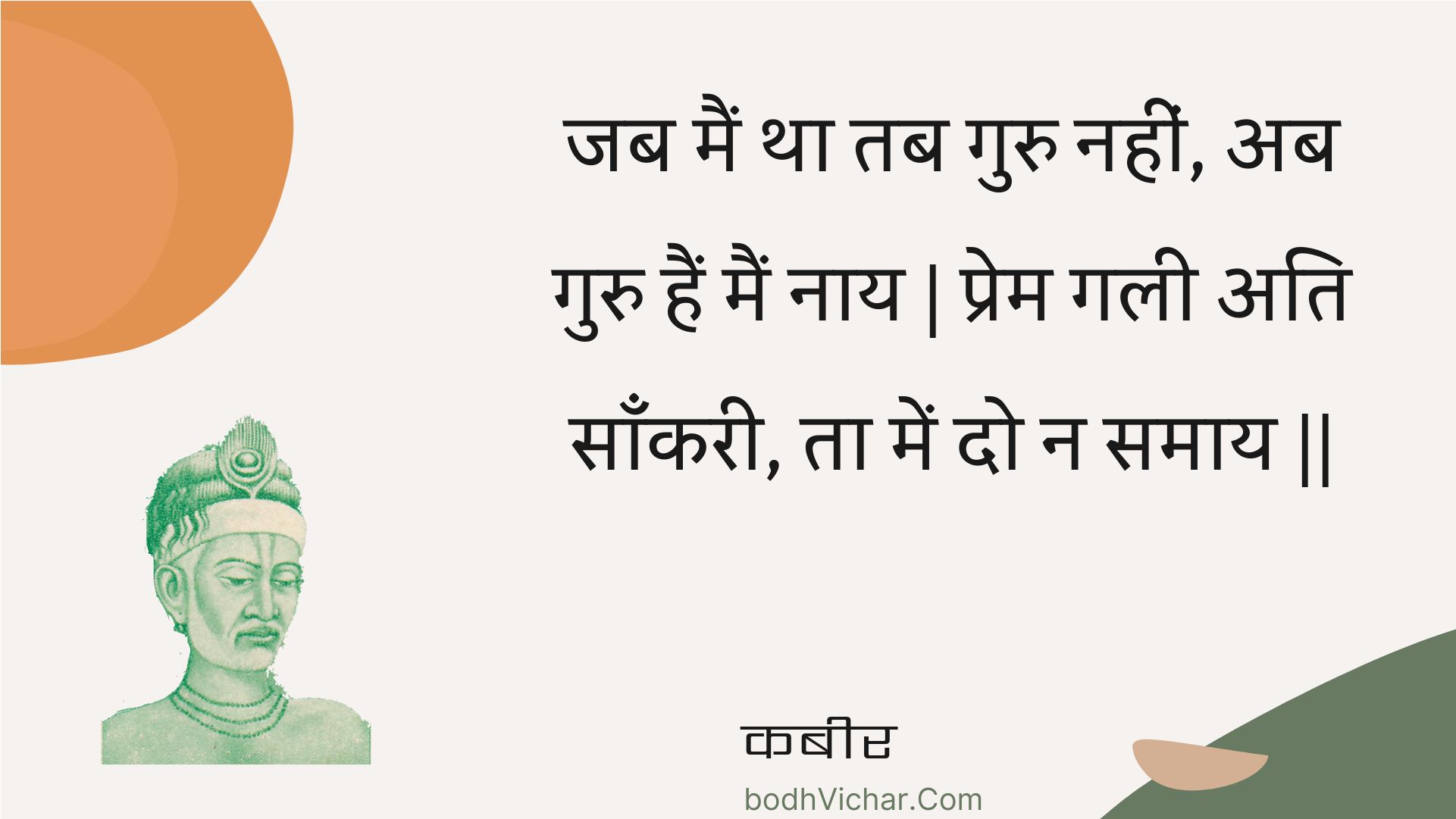 जब मैं था तब गुरु नहीं, अब गुरु हैं मैं नाय | प्रेम गली अति साँकरी, ता में दो न समाय || : Jab main tha tab guru nahin, ab guru hain main naay | prem galee ati saankaree, ta mein do na samaay || - कबीर