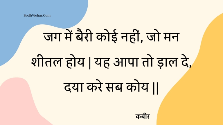 जग में बैरी कोई नहीं, जो मन शीतल होय | यह आपा तो ड़ाल दे, दया करे सब कोय || : Jag mein bairee koee nahin, jo man sheetal hoy | yah aapa to daal de, daya kare sab koy || - कबीर