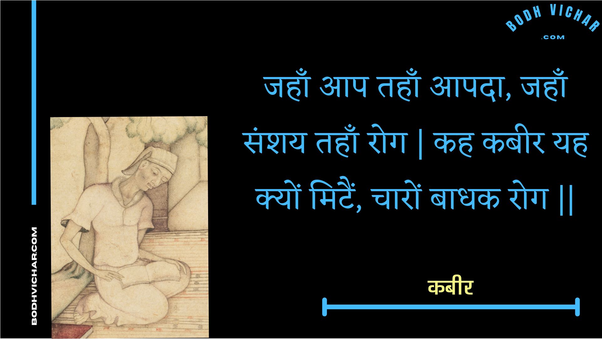 जहाँ आप तहाँ आपदा, जहाँ संशय तहाँ रोग | कह कबीर यह क्यों मिटैं, चारों बाधक रोग || : Jahaan aap tahaan aapada, jahaan sanshay tahaan rog | kah kabeer yah kyon mitain, chaaron baadhak rog || - कबीर