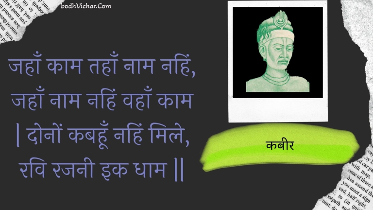 जहाँ काम तहाँ नाम नहिं, जहाँ नाम नहिं वहाँ काम | दोनों कबहूँ नहिं मिले, रवि रजनी इक धाम || : Jahaan kaam tahaan naam nahin, jahaan naam nahin vahaan kaam | donon kabahoon nahin mile, ravi rajanee ik dhaam || - कबीर