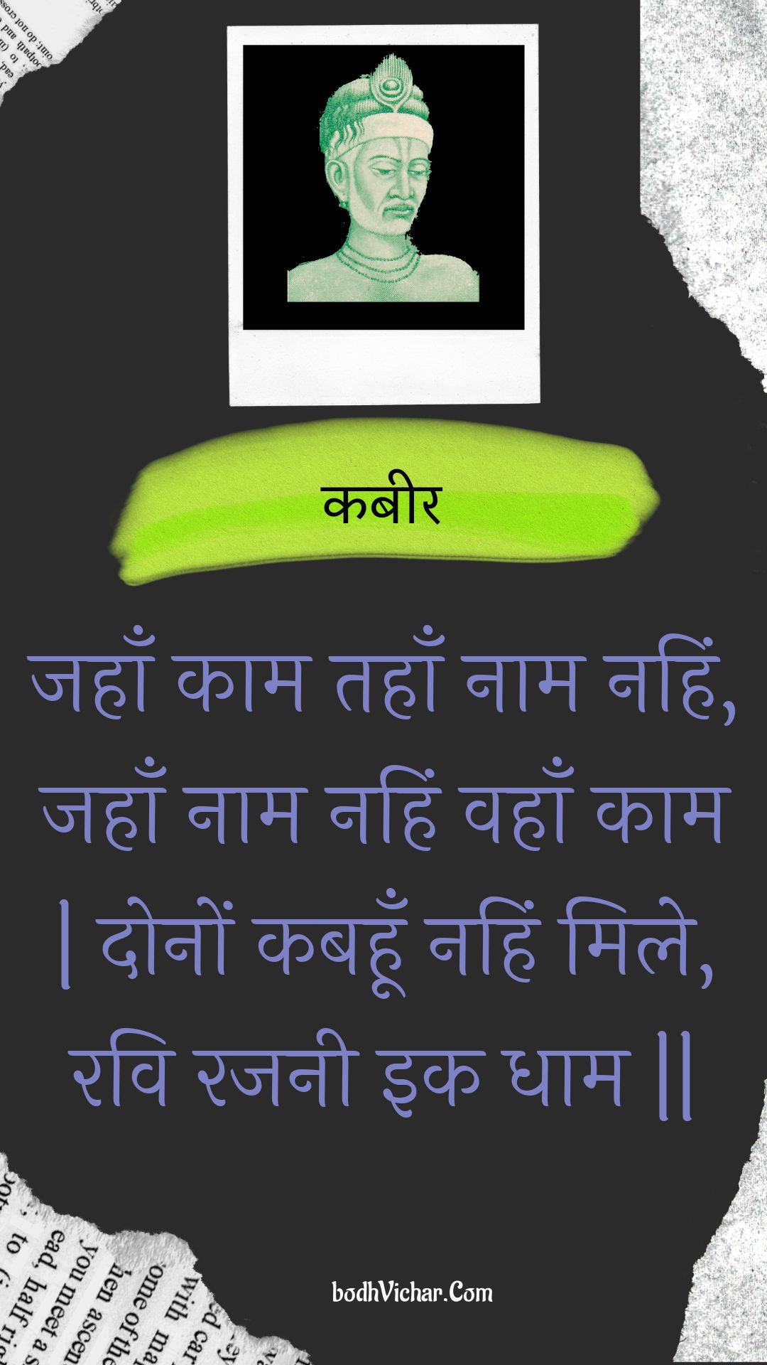 जहाँ काम तहाँ नाम नहिं, जहाँ नाम नहिं वहाँ काम | दोनों कबहूँ नहिं मिले, रवि रजनी इक धाम || : Jahaan kaam tahaan naam nahin, jahaan naam nahin vahaan kaam | donon kabahoon nahin mile, ravi rajanee ik dhaam || - कबीर