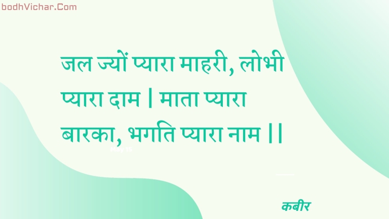 जल ज्यों प्यारा माहरी, लोभी प्यारा दाम | माता प्यारा बारका, भगति प्यारा नाम || : Jal jyon pyaara maaharee, lobhee pyaara daam | maata pyaara baaraka, bhagati pyaara naam || - कबीर