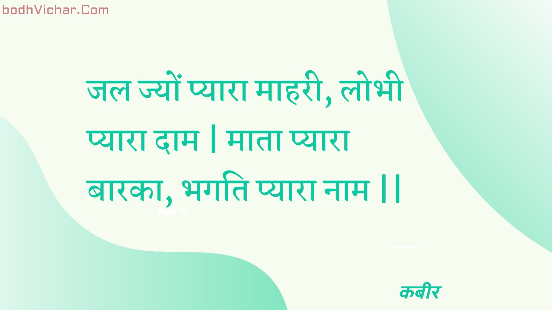 जल ज्यों प्यारा माहरी, लोभी प्यारा दाम | माता प्यारा बारका, भगति प्यारा नाम || : Jal jyon pyaara maaharee, lobhee pyaara daam | maata pyaara baaraka, bhagati pyaara naam || - कबीर