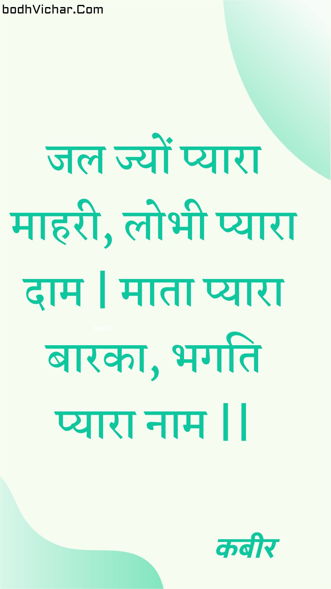 जल ज्यों प्यारा माहरी, लोभी प्यारा दाम | माता प्यारा बारका, भगति प्यारा नाम || : Jal jyon pyaara maaharee, lobhee pyaara daam | maata pyaara baaraka, bhagati pyaara naam || - कबीर