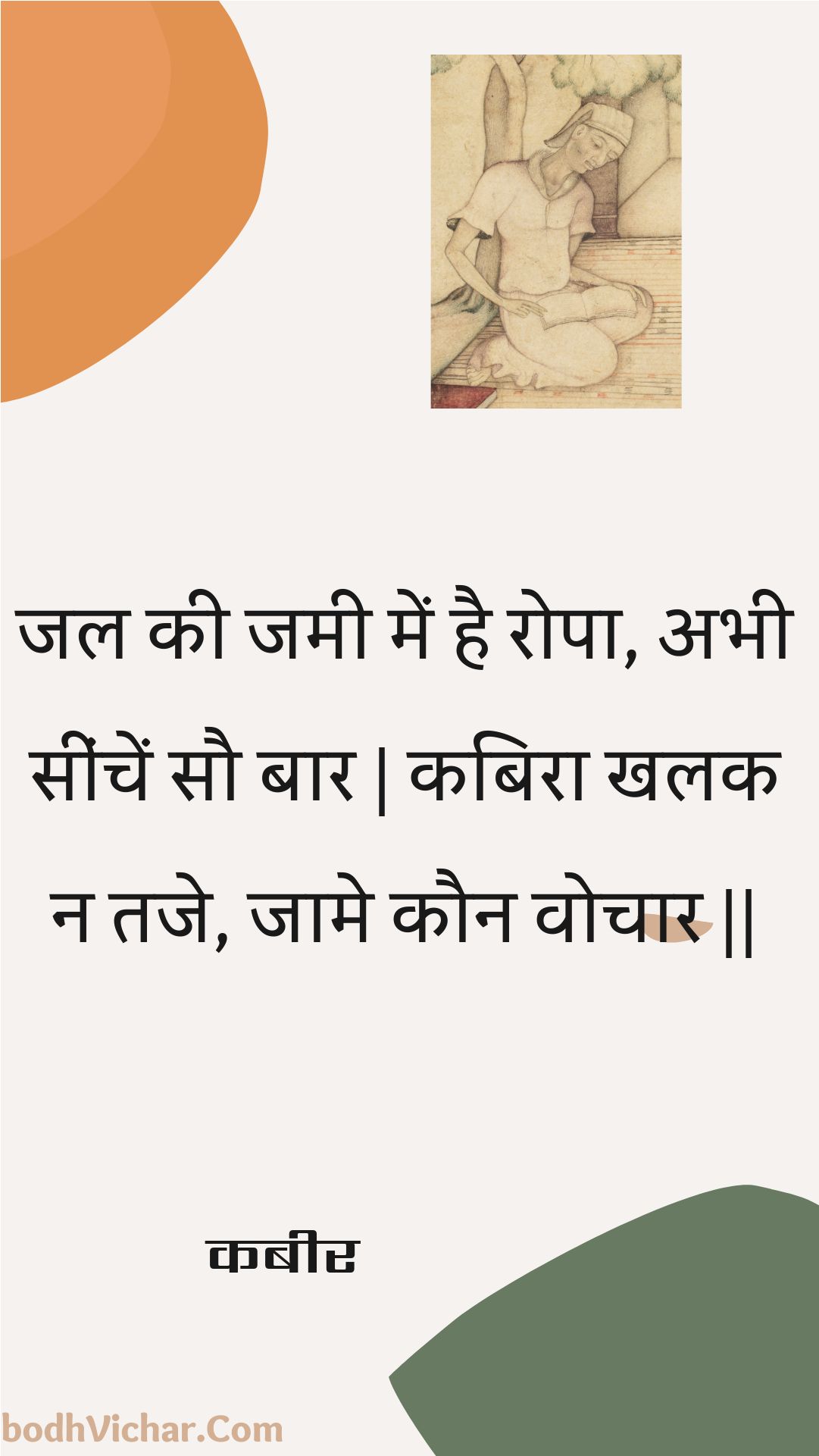 जल की जमी में है रोपा, अभी सींचें सौ बार | कबिरा खलक न तजे, जामे कौन वोचार || : Jal kee jamee mein hai ropa, abhee seenchen sau baar | kabira khalak na taje, jaame kaun vochaar || - कबीर