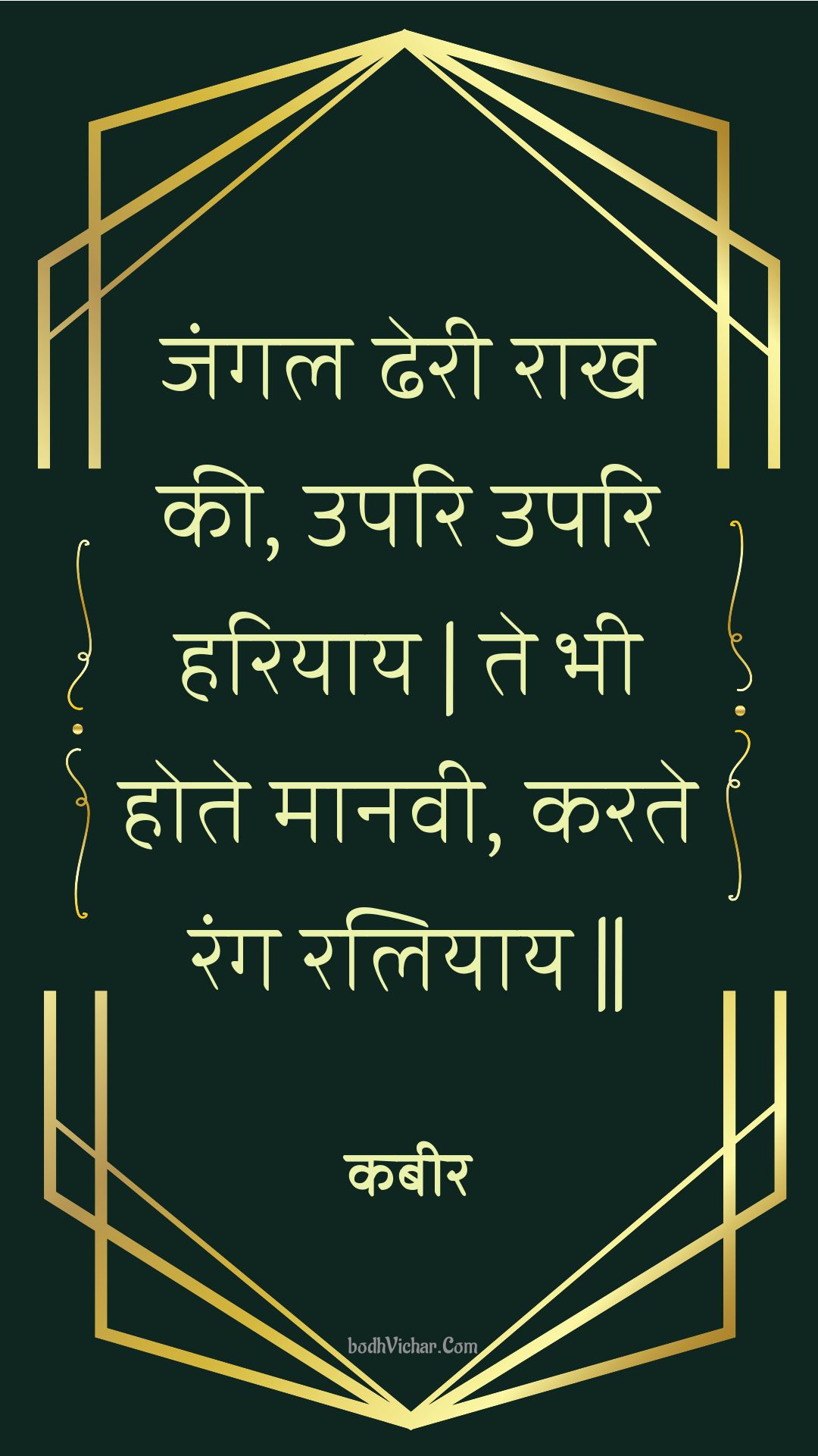 जंगल ढेरी राख की, उपरि उपरि हरियाय | ते भी होते मानवी, करते रंग रलियाय || : Jangal dheree raakh kee, upari upari hariyaay | te bhee hote maanavee, karate rang raliyaay || - कबीर