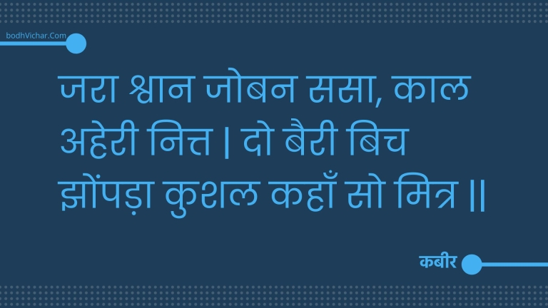 जरा श्वान जोबन ससा, काल अहेरी नित्त | दो बैरी बिच झोंपड़ा कुशल कहाँ सो मित्र || : Jara shvaan joban sasa, kaal aheree nitt | do bairee bich jhompada kushal kahaan so mitr || - कबीर