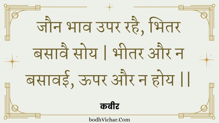 जौन भाव उपर रहै, भितर बसावै सोय | भीतर और न बसावई, ऊपर और न होय || : Jaun bhaav upar rahai, bhitar basaavai soy | bheetar aur na basaavee, oopar aur na hoy || - कबीर