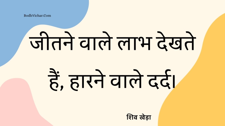 जीतने वाले लाभ देखते हैं, हारने वाले दर्द। : Jeetne wale laabh dekhte hain aur haarne waale dard. - शिव खेड़ा