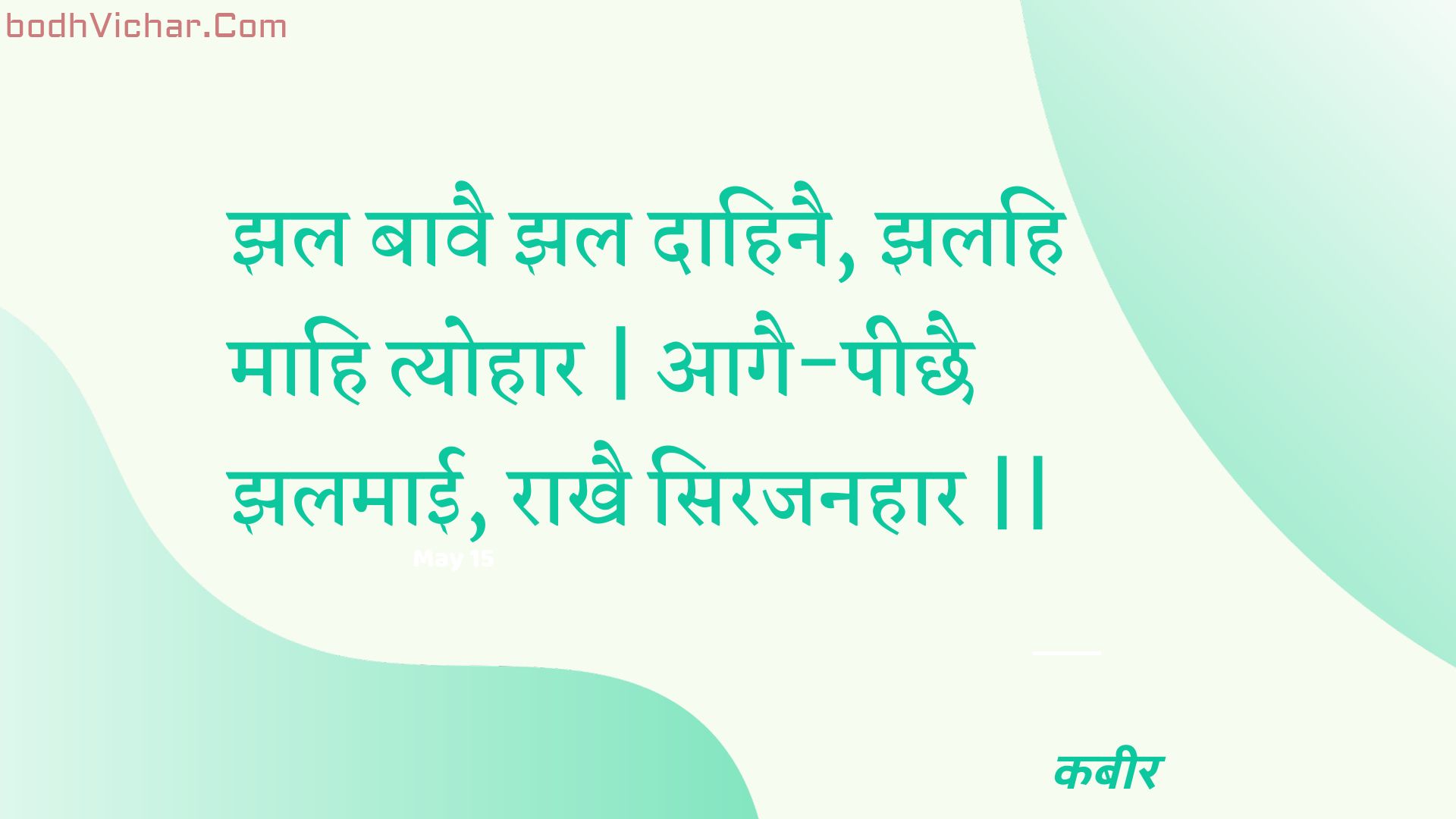 झल बावै झल दाहिनै, झलहि माहि त्योहार | आगै-पीछै झलमाई, राखै सिरजनहार || : Jhal baavai jhal daahinai, jhalahi maahi tyohaar | aagai-peechhai jhalamaee, raakhai sirajanahaar || - कबीर