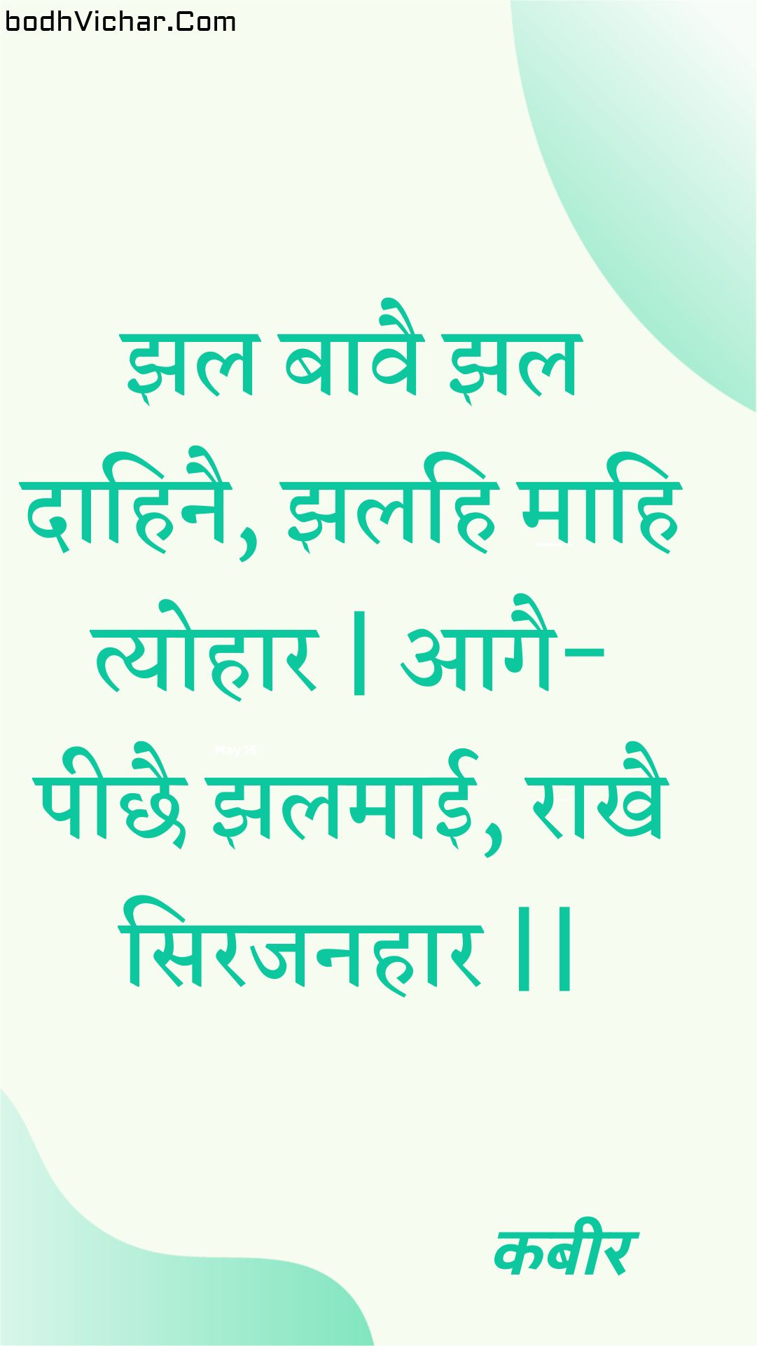 झल बावै झल दाहिनै, झलहि माहि त्योहार | आगै-पीछै झलमाई, राखै सिरजनहार || : Jhal baavai jhal daahinai, jhalahi maahi tyohaar | aagai-peechhai jhalamaee, raakhai sirajanahaar || - कबीर