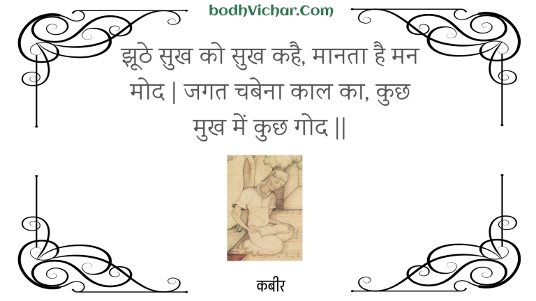 झूठे सुख को सुख कहै, मानता है मन मोद | जगत चबेना काल का, कुछ मुख में कुछ गोद || : Jhoothe sukh ko sukh kahai, maanata hai man mod | jagat chabena kaal ka, kuchh mukh mein kuchh god || - कबीर