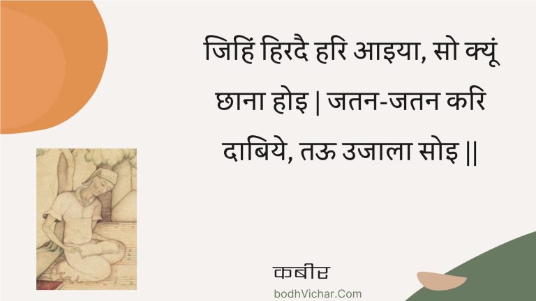 जिहिं हिरदै हरि आइया, सो क्यूं छाना होइ | जतन-जतन करि दाबिये, तऊ उजाला सोइ || : Jihin hiradai hari aaiya, so kyoon chhaana hoi | jatan-jatan kari daabiye, taoo ujaala soi || - कबीर