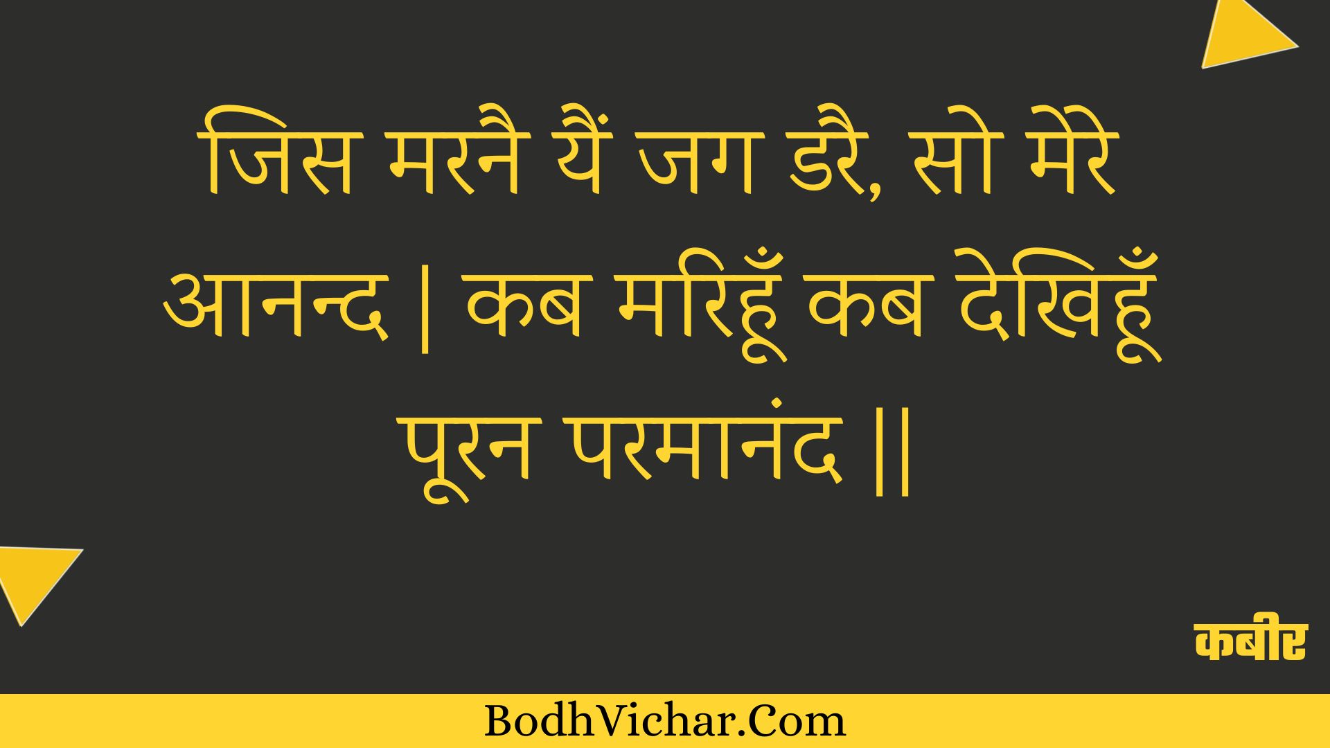 जिस मरनै यैं जग डरै, सो मेरे आनन्द | कब मरिहूँ कब देखिहूँ पूरन परमानंद || : Jis maranai yain jag darai, so mere aanand | kab marihoon kab dekhihoon pooran paramaanand || - कबीर