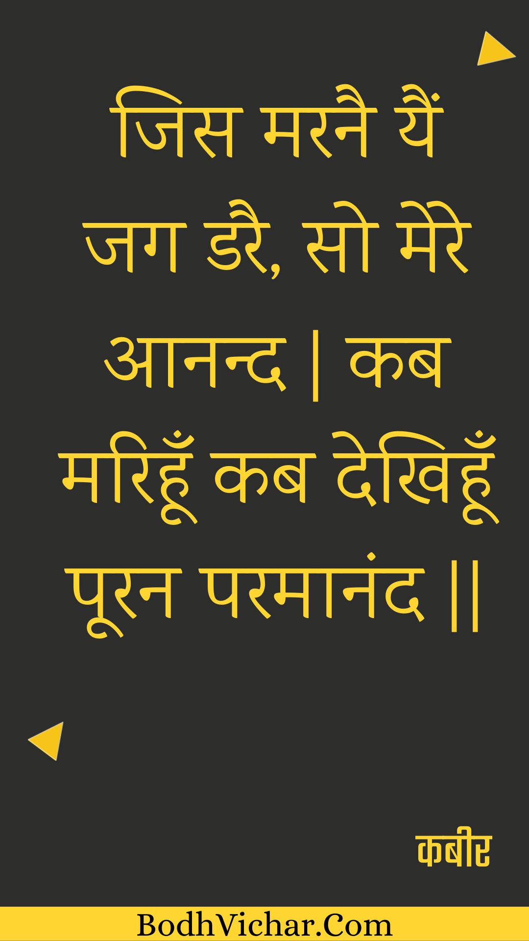 जिस मरनै यैं जग डरै, सो मेरे आनन्द | कब मरिहूँ कब देखिहूँ पूरन परमानंद || : Jis maranai yain jag darai, so mere aanand | kab marihoon kab dekhihoon pooran paramaanand || - कबीर