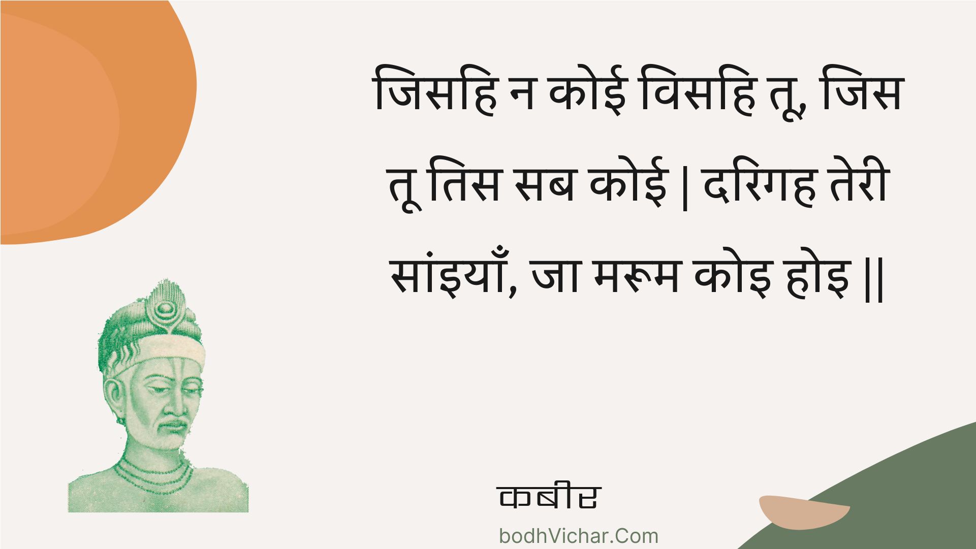 जिसहि न कोई विसहि तू, जिस तू तिस सब कोई | दरिगह तेरी सांइयाँ, जा मरूम कोइ होइ || : Jisahi na koee visahi too, jis too tis sab koee | darigah teree saaniyaan, ja maroom koi hoi || - कबीर