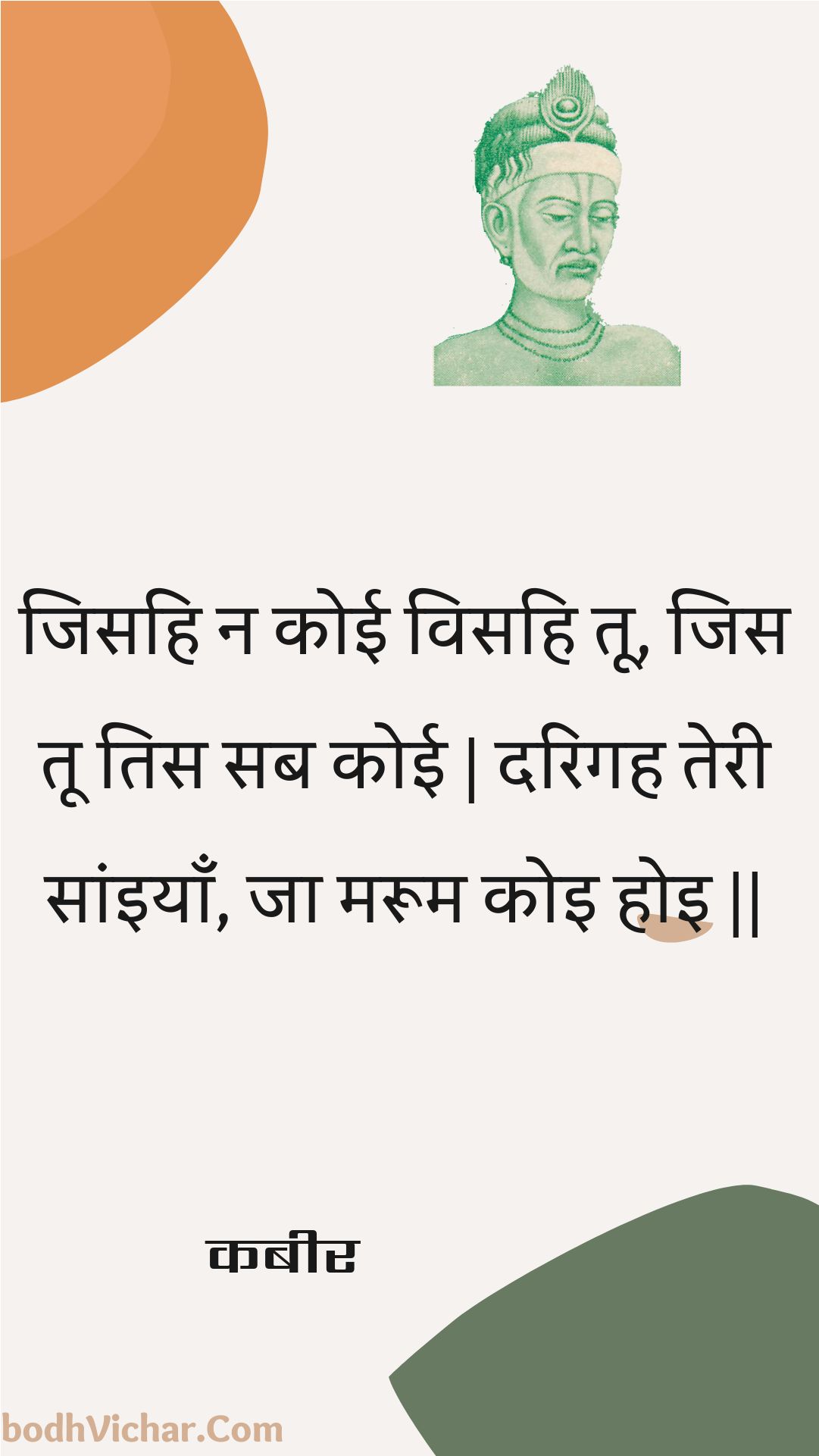 जिसहि न कोई विसहि तू, जिस तू तिस सब कोई | दरिगह तेरी सांइयाँ, जा मरूम कोइ होइ || : Jisahi na koee visahi too, jis too tis sab koee | darigah teree saaniyaan, ja maroom koi hoi || - कबीर