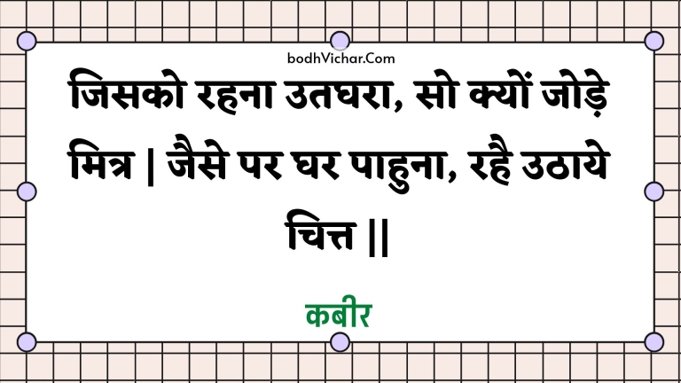 जिसको रहना उतघरा, सो क्यों जोड़े मित्र | जैसे पर घर पाहुना, रहै उठाये चित्त || : Jisako rahana utaghara, so kyon jode mitr | jaise par ghar paahuna, rahai uthaaye chitt || - कबीर