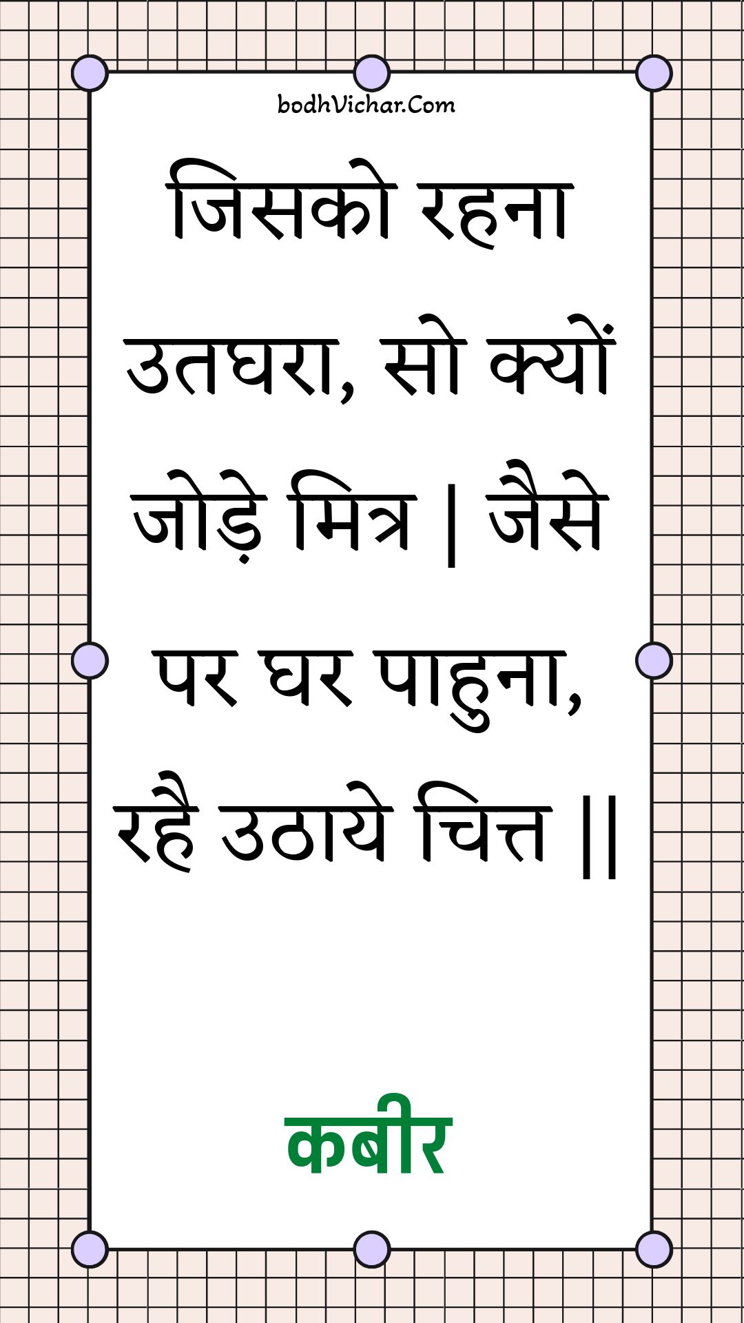 जिसको रहना उतघरा, सो क्यों जोड़े मित्र | जैसे पर घर पाहुना, रहै उठाये चित्त || : Jisako rahana utaghara, so kyon jode mitr | jaise par ghar paahuna, rahai uthaaye chitt || - कबीर