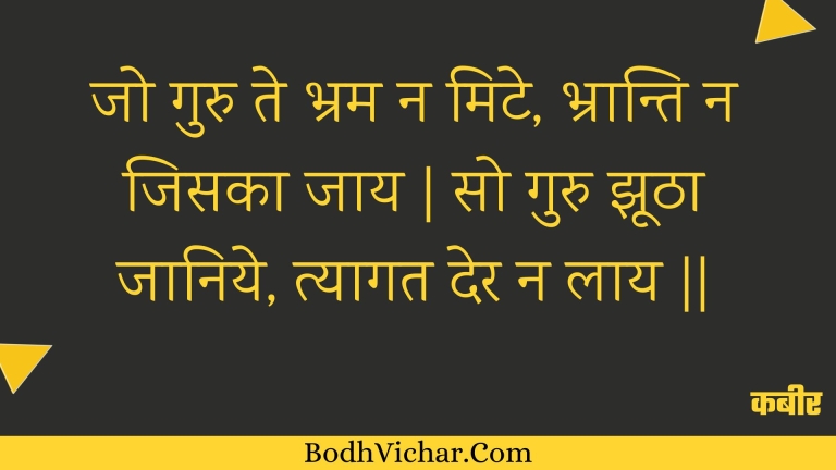 जो गुरु ते भ्रम न मिटे, भ्रान्ति न जिसका जाय | सो गुरु झूठा जानिये, त्यागत देर न लाय || : Jo guru te bhram na mite, bhraanti na jisaka jaay | so guru jhootha jaaniye, tyaagat der na laay || - कबीर