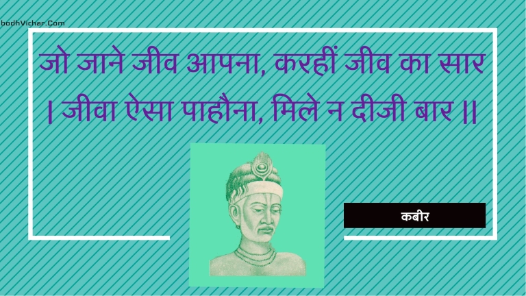 जो जाने जीव आपना, करहीं जीव का सार | जीवा ऐसा पाहौना, मिले न दीजी बार || : Jo jaane jeev aapana, karaheen jeev ka saar | jeeva aisa paahauna, mile na deejee baar || - कबीर