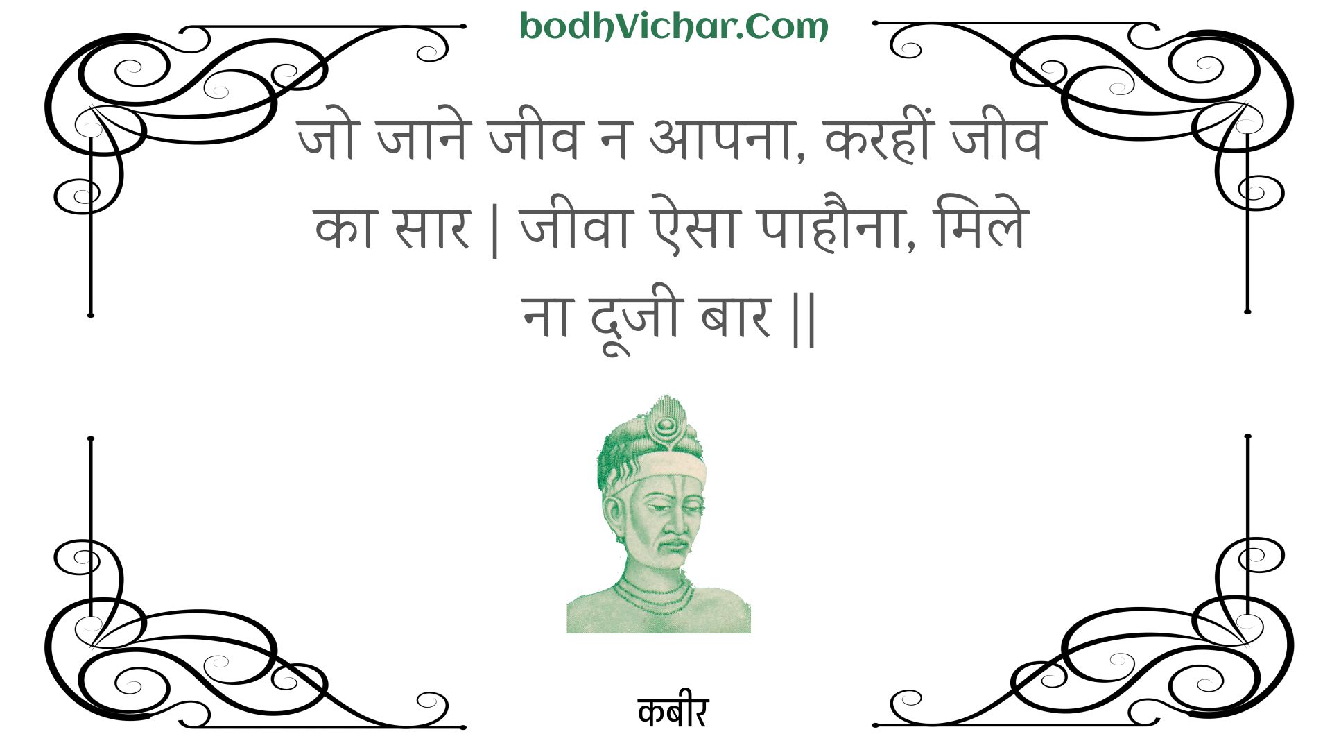 जो जाने जीव न आपना, करहीं जीव का सार | जीवा ऐसा पाहौना, मिले ना दूजी बार || : Jo jaane jeev na aapana, karaheen jeev ka saar | jeeva aisa paahauna, mile na doojee baar || - कबीर