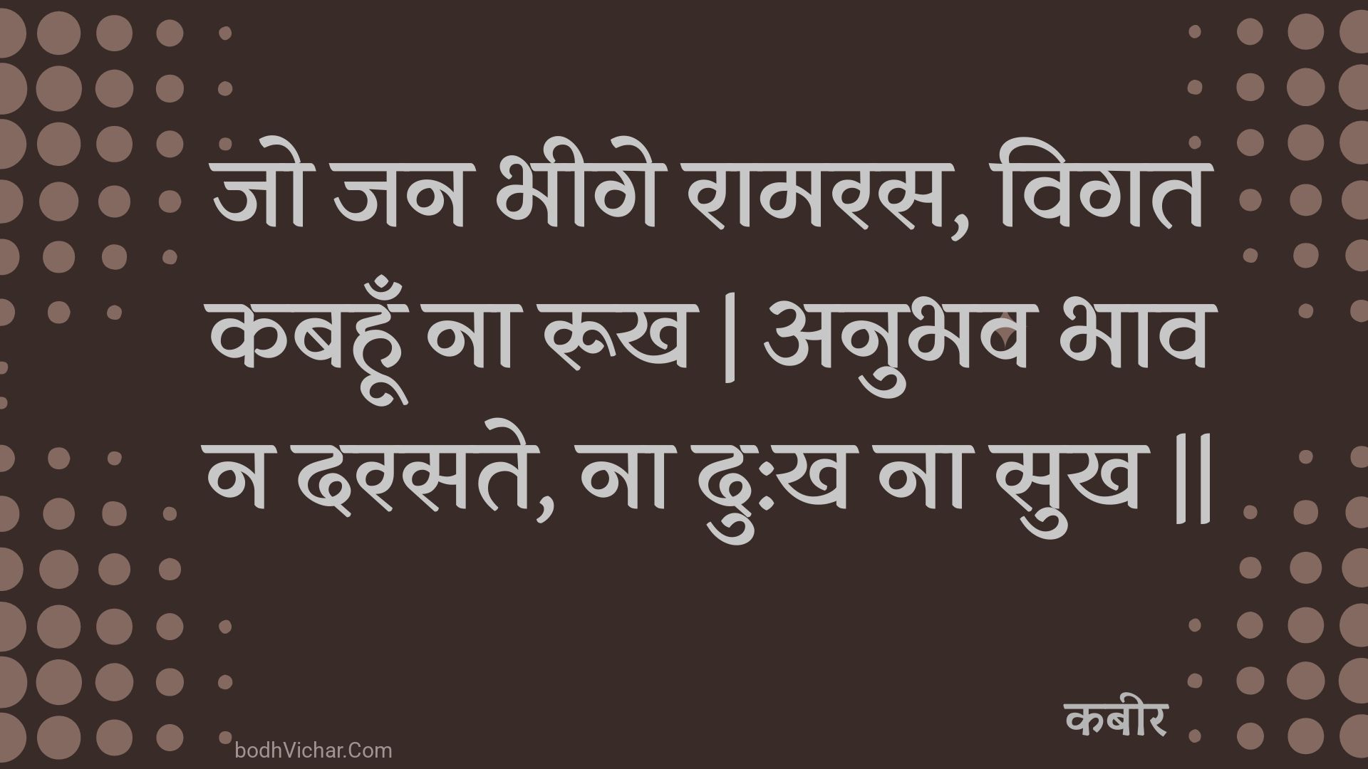 जो जन भीगे रामरस, विगत कबहूँ ना रूख | अनुभव भाव न दरसते, ना दु:ख ना सुख || : Jo jan bheege raamaras, vigat kabahoon na rookh | anubhav bhaav na darasate, na du:kh na sukh || - कबीर