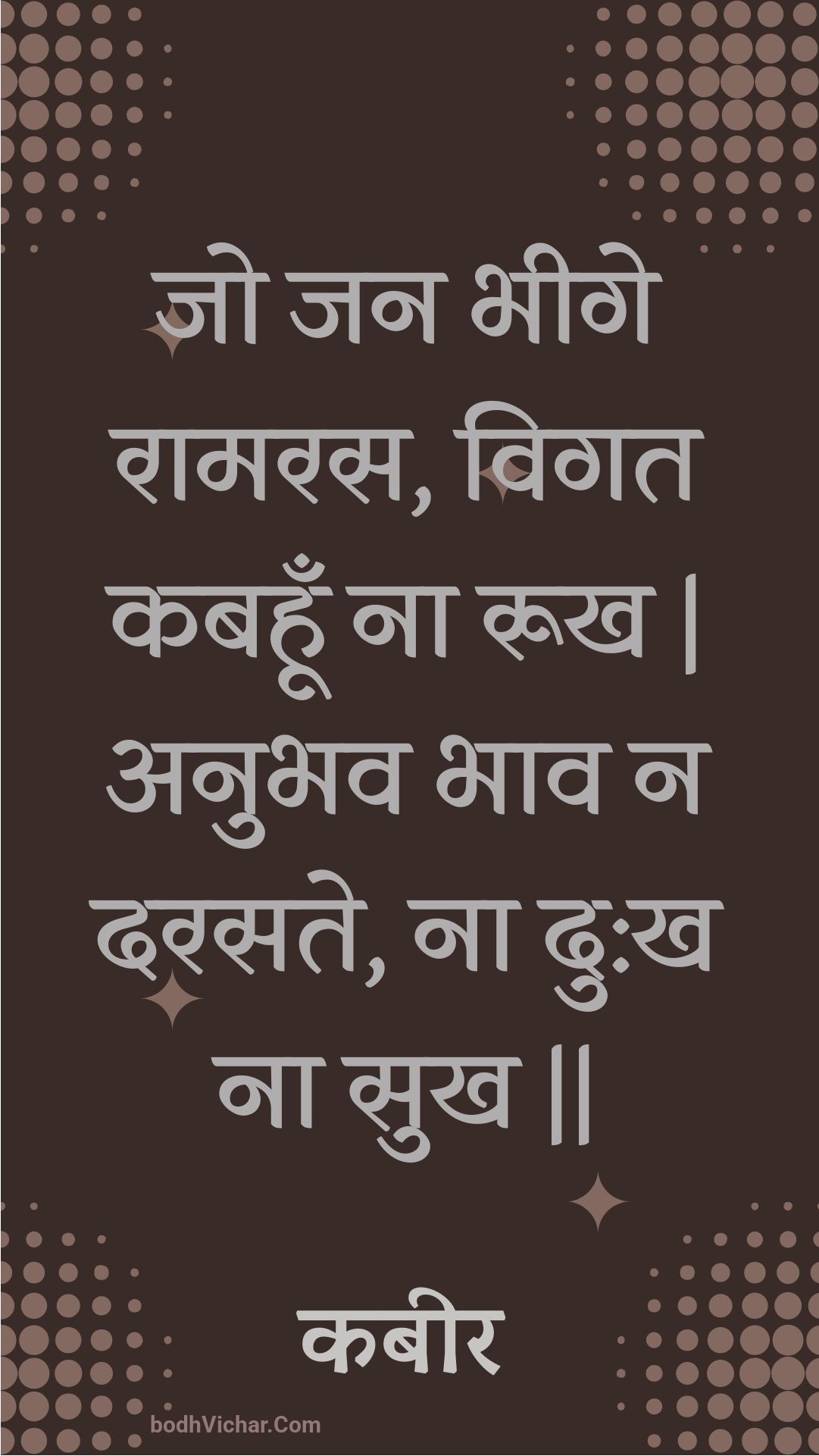 जो जन भीगे रामरस, विगत कबहूँ ना रूख | अनुभव भाव न दरसते, ना दु:ख ना सुख || : Jo jan bheege raamaras, vigat kabahoon na rookh | anubhav bhaav na darasate, na du:kh na sukh || - कबीर