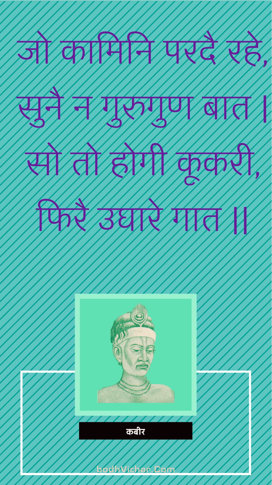 जो कामिनि परदै रहे, सुनै न गुरुगुण बात | सो तो होगी कूकरी, फिरै उघारे गात || : Jo kaamini paradai rahe, sunai na gurugun baat | so to hogee kookaree, phirai ughaare gaat || - कबीर