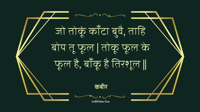 जो तोकूं काँटा बुवै, ताहि बोय तू फूल | तोकू फूल के फूल है, बाँकू है तिरशूल || : Jo tokoon kaanta buvai, taahi boy too phool | tokoo phool ke phool hai, baankoo hai tirashool || - कबीर