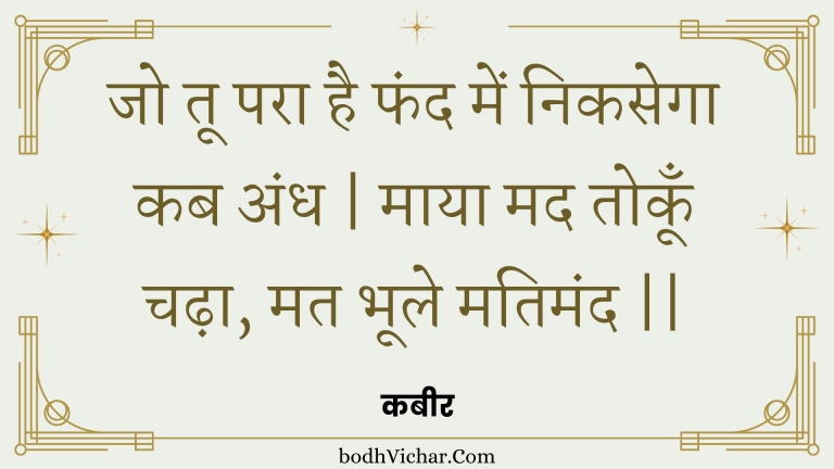 जो तू परा है फंद में निकसेगा कब अंध | माया मद तोकूँ चढ़ा, मत भूले मतिमंद || : Jo too para hai phand mein nikasega kab andh | maaya mad tokoon chadha, mat bhoole matimand || - कबीर