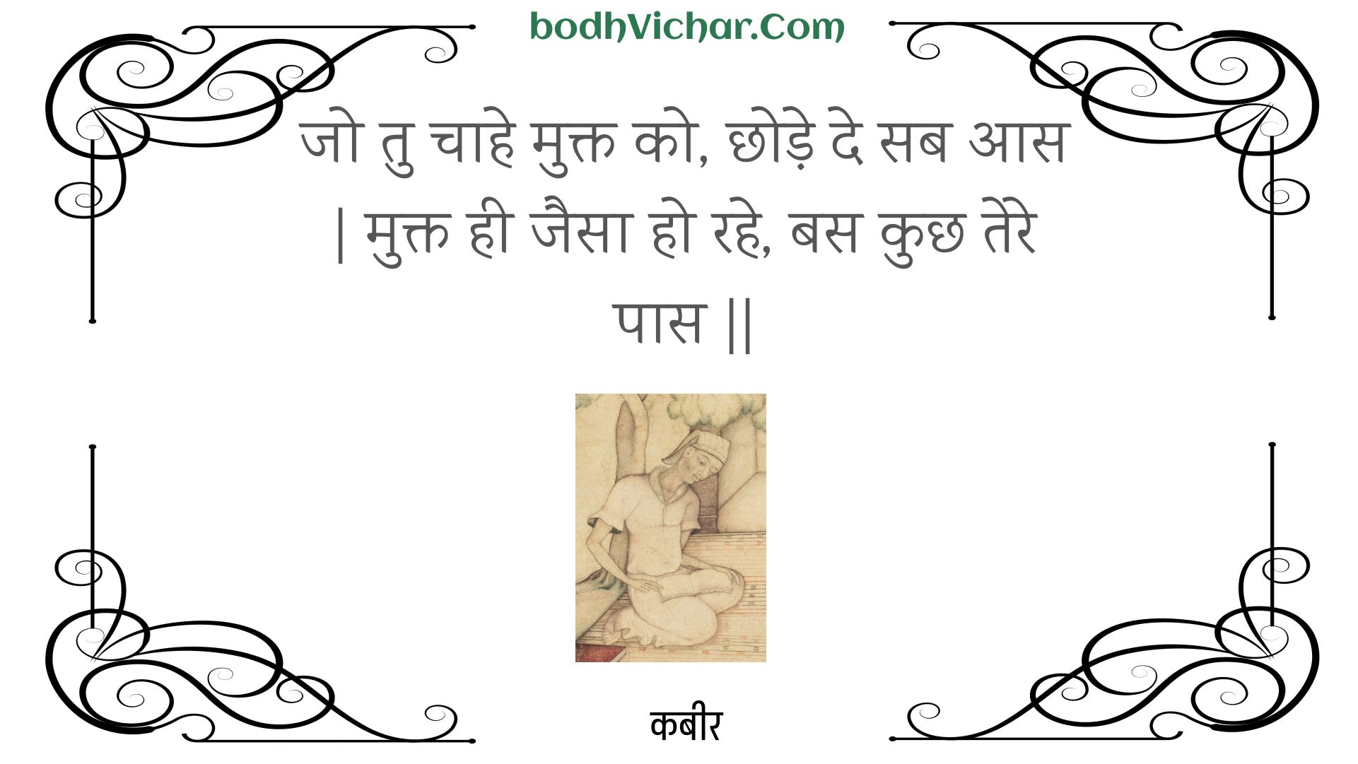 जो तु चाहे मुक्त को, छोड़े दे सब आस | मुक्त ही जैसा हो रहे, बस कुछ तेरे पास || : Jo tu chaahe mukt ko, chhode de sab aas | mukt hee jaisa ho rahe, bas kuchh tere paas || - कबीर