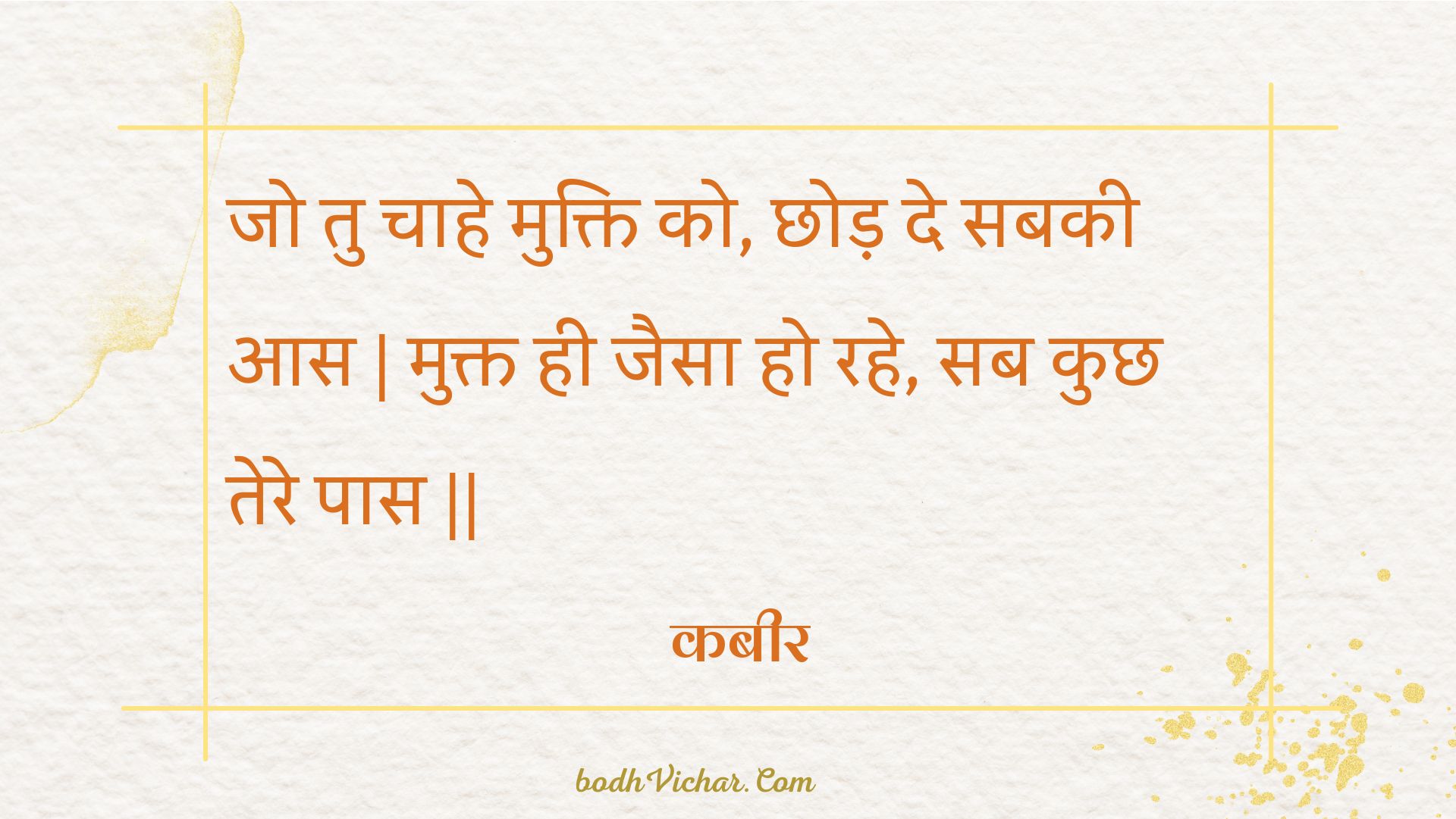 जो तु चाहे मुक्ति को, छोड़ दे सबकी आस | मुक्त ही जैसा हो रहे, सब कुछ तेरे पास || : Jo tu chaahe mukti ko, chhod de sabakee aas | mukt hee jaisa ho rahe, sab kuchh tere paas || - कबीर