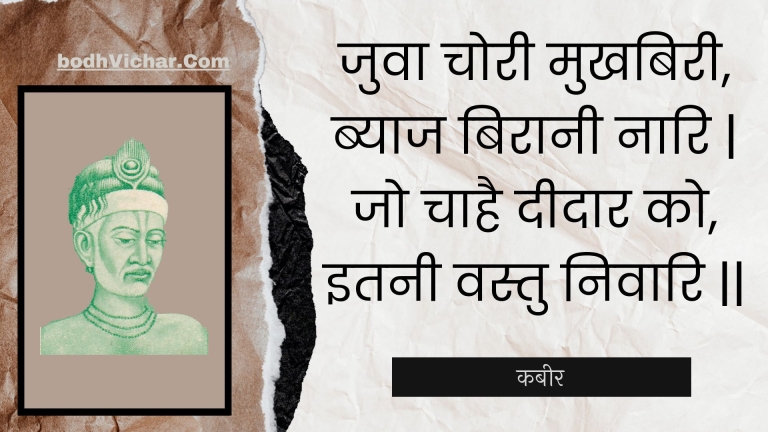 जुवा चोरी मुखबिरी, ब्याज बिरानी नारि | जो चाहै दीदार को, इतनी वस्तु निवारि || : Juva choree mukhabiree, byaaj biraanee naari | jo chaahai deedaar ko, itanee vastu nivaari || - कबीर